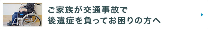 ご家族が交通事故で後遺症を負ってお困りの方へ